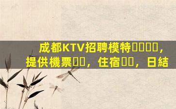 成都KTV招聘模特，提供機票，住宿，日結